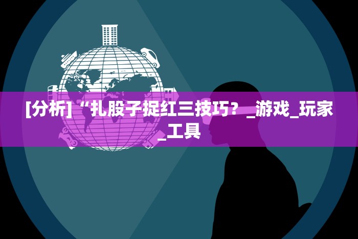 [分析]“扎股子捉红三技巧？_游戏_玩家_工具