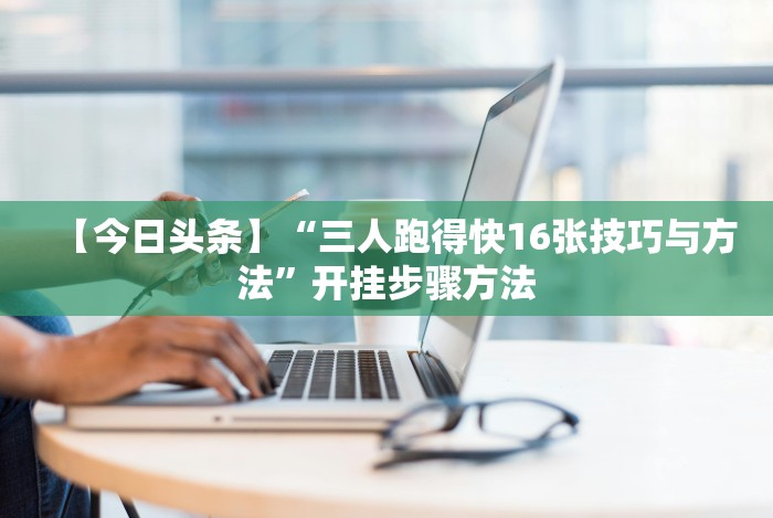 【今日头条】“三人跑得快16张技巧与方法”开挂步骤方法
