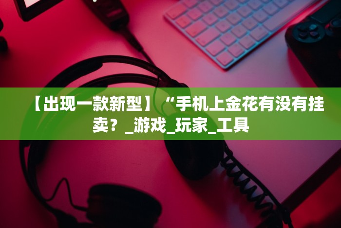 【出现一款新型】“手机上金花有没有挂卖？_游戏_玩家_工具