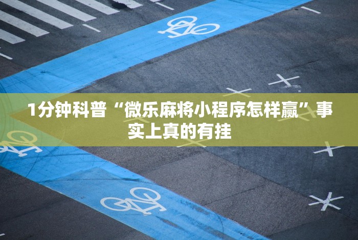1分钟科普“微乐麻将小程序怎样赢”事实上真的有挂