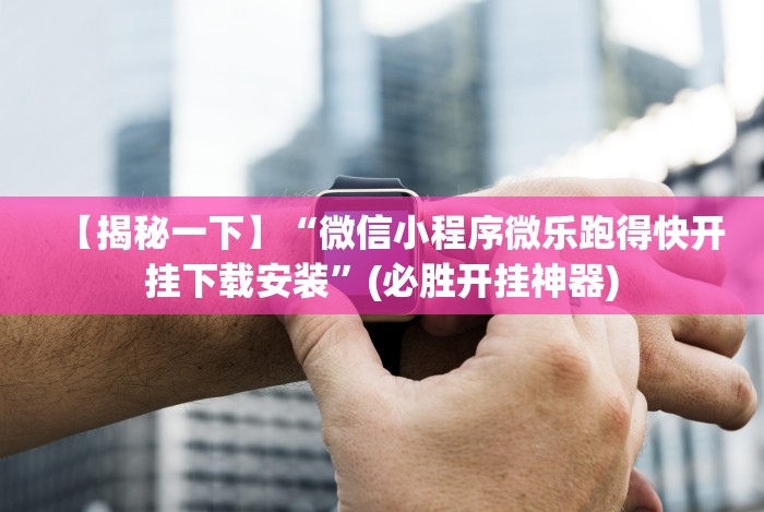 【揭秘一下】“微信小程序微乐跑得快开挂下载安装”(必胜开挂神器)