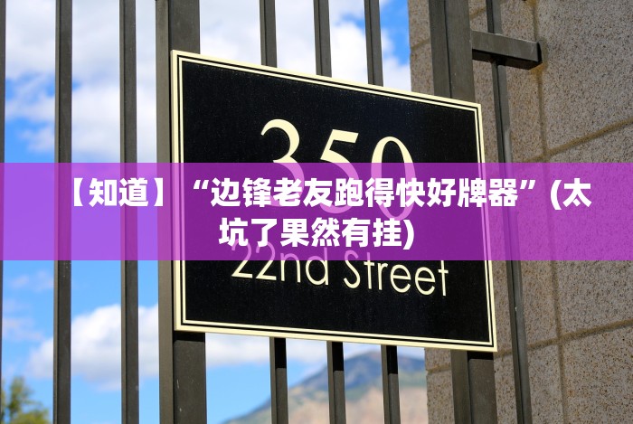 【知道】“边锋老友跑得快好牌器”(太坑了果然有挂)