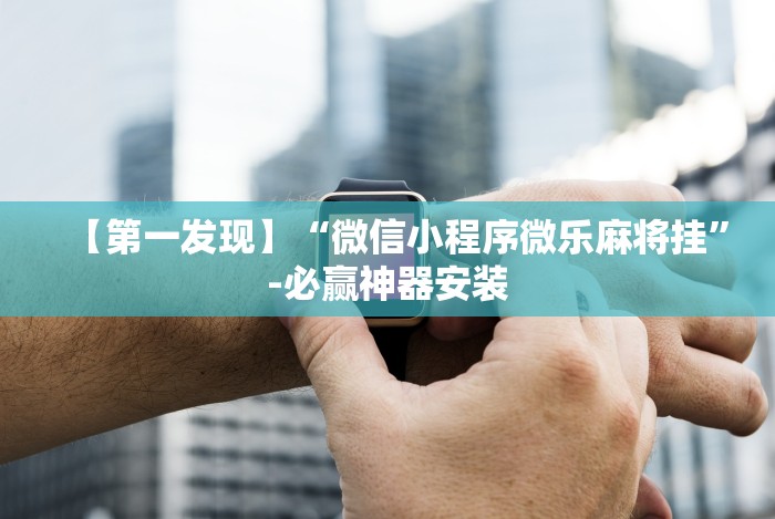 【第一发现】“微信小程序微乐麻将挂”-必赢神器安装