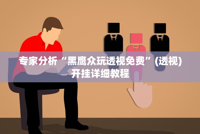 专家分析“黑鹰众玩透视免费”(透视)开挂详细教程