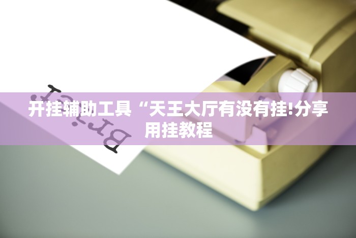 开挂辅助工具“天王大厅有没有挂!分享用挂教程