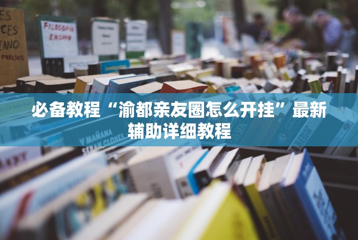 必备教程“渝都亲友圈怎么开挂”最新辅助详细教程