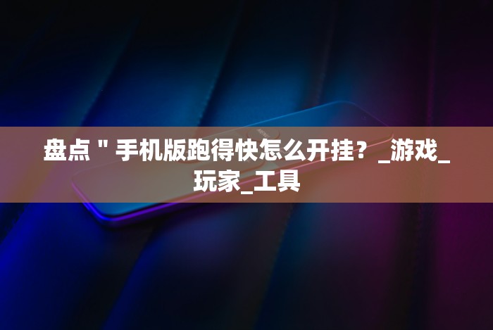 盘点＂手机版跑得快怎么开挂？_游戏_玩家_工具
