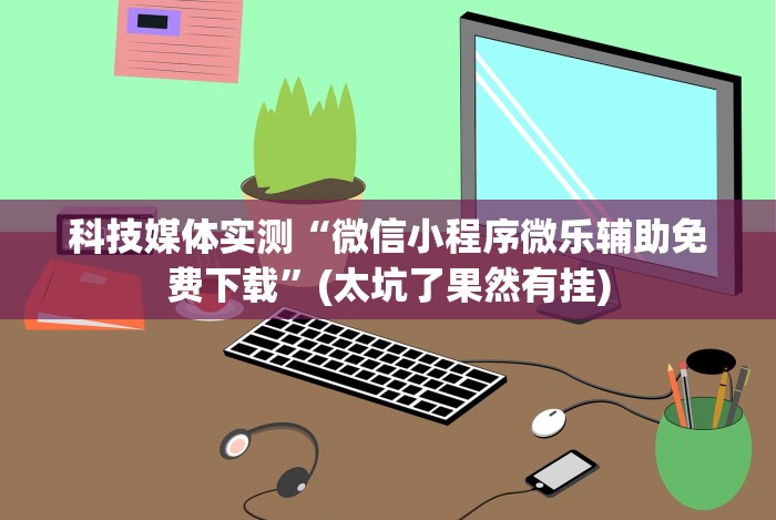科技媒体实测“微信小程序微乐辅助免费下载”(太坑了果然有挂)