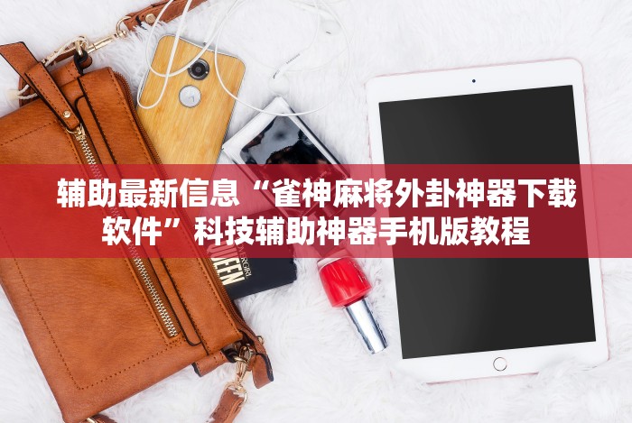 辅助最新信息“雀神麻将外卦神器下载软件”科技辅助神器手机版教程