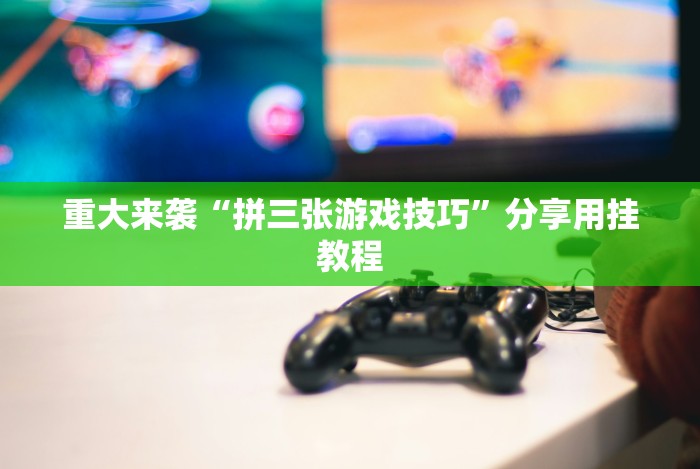 重大来袭“拼三张游戏技巧”分享用挂教程