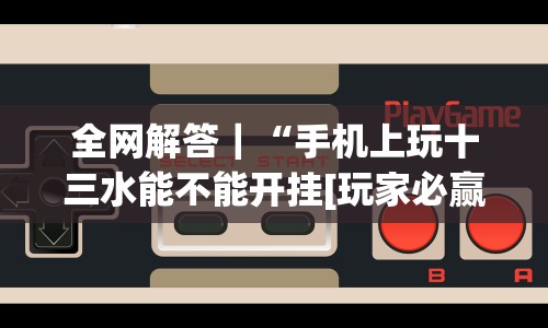 全网解答｜“手机上玩十三水能不能开挂[玩家必赢神器]