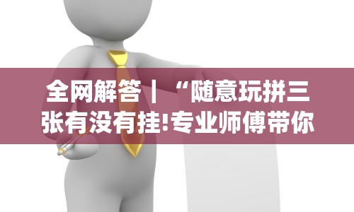 全网解答｜“随意玩拼三张有没有挂!专业师傅带你一起了解(确实有挂)