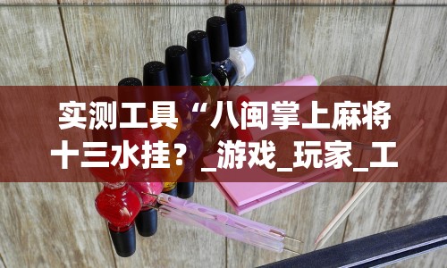 实测工具“八闽掌上麻将十三水挂？_游戏_玩家_工具