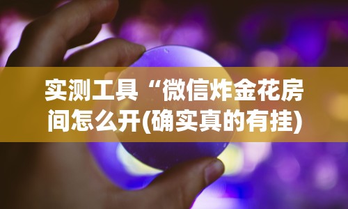 实测工具“微信炸金花房间怎么开(确实真的有挂)