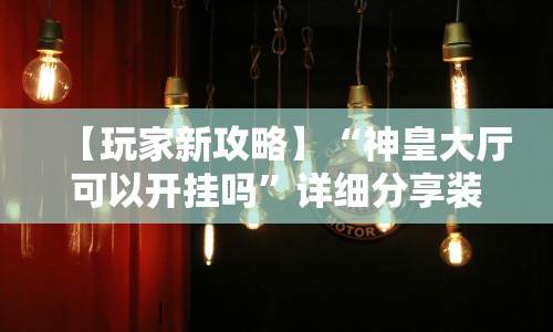 【玩家新攻略】“神皇大厅可以开挂吗”详细分享装挂