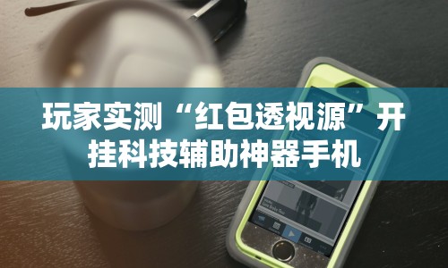 玩家实测“红包透视源”开挂科技辅助神器手机