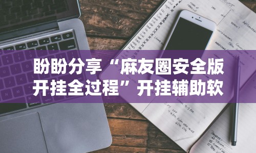 盼盼分享“麻友圈安全版开挂全过程”开挂辅助软件教程