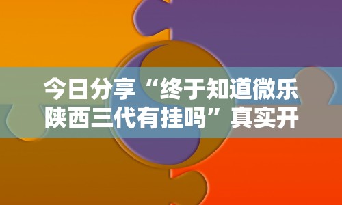 今日分享“终于知道微乐陕西三代有挂吗”真实开挂技巧分享