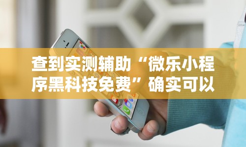 查到实测辅助“微乐小程序黑科技免费”确实可以使用辅助