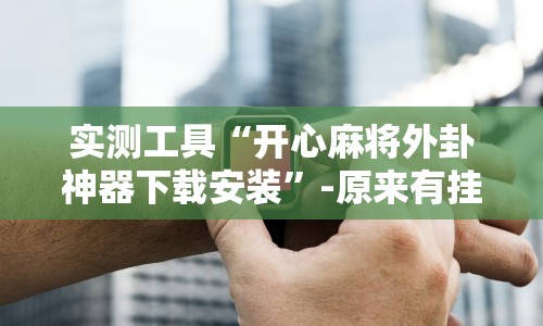 实测工具“开心麻将外卦神器下载安装”-原来有挂