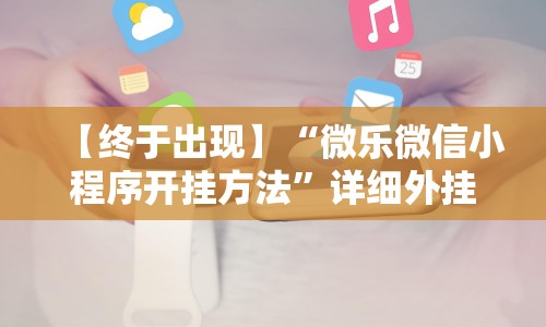 【终于出现】“微乐微信小程序开挂方法”详细外挂辅助详细教程