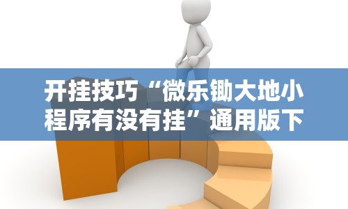 揭秘“微信家乡大贰辅助器免费版最新版”可以开挂作弊