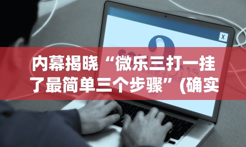 内幕揭晓“微乐三打一挂了最简单三个步骤”(确实是有挂)知乎