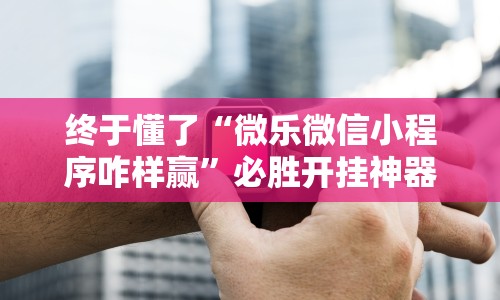 终于懂了“微乐微信小程序咋样赢”必胜开挂神器