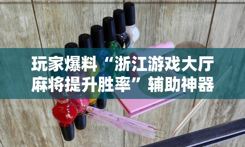 玩家爆料“浙江游戏大厅麻将提升胜率”辅助神器插件下载