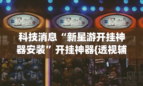 科技消息“新星游开挂神器安装”开挂神器{透视辅助}全揭秘