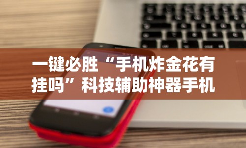 一键必胜“手机炸金花有挂吗”科技辅助神器手机版