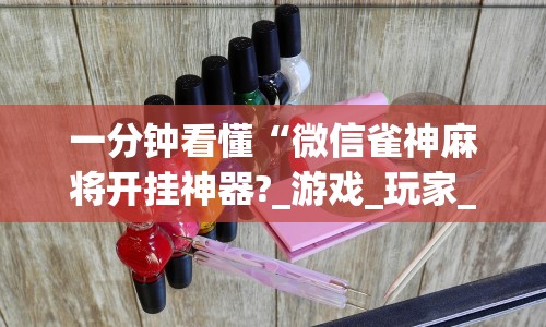 一分钟看懂“微信雀神麻将开挂神器?_游戏_玩家_工具
