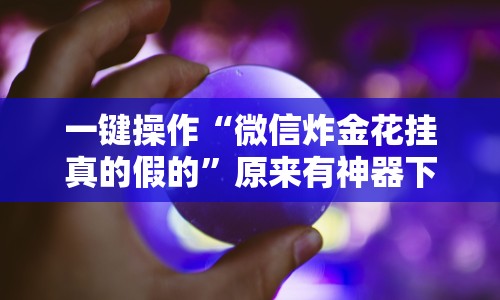 一键操作“微信炸金花挂真的假的”原来有神器下载