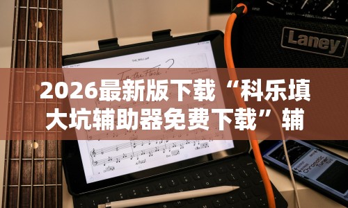 2026最新版下载“科乐填大坑辅助器免费下载”辅助挂下载