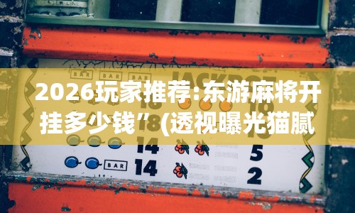 2026玩家推荐:东游麻将开挂多少钱”(透视曝光猫腻)