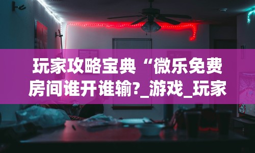 玩家攻略宝典“微乐免费房间谁开谁输?_游戏_玩家_工具