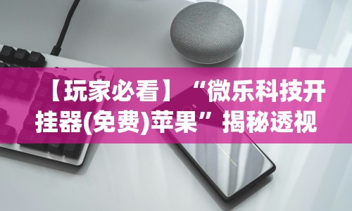 【玩家必看】“微乐科技开挂器(免费)苹果”揭秘透视辅助万能挂 