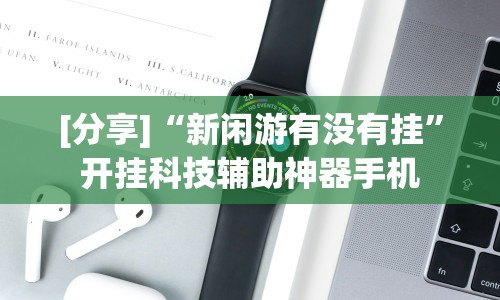 [分享]“新闲游有没有挂”开挂科技辅助神器手机