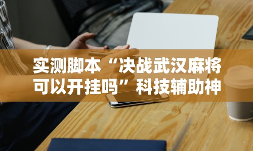 实测脚本“决战武汉麻将可以开挂吗”科技辅助神器手机