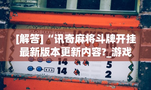 [解答]“讯奇麻将斗牌开挂最新版本更新内容?_游戏_玩家_工具