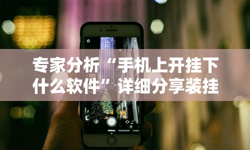 专家分析“手机上开挂下什么软件”详细分享装挂