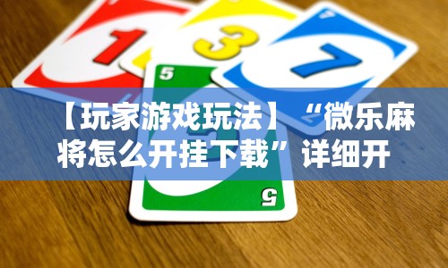 【玩家游戏玩法】“微乐麻将怎么开挂下载”详细开挂安装教程