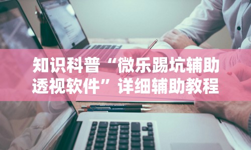 知识科普“微乐踢坑辅助透视软件”详细辅助教程分享