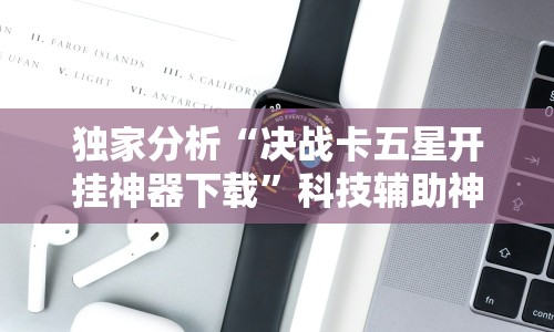 独家分析“决战卡五星开挂神器下载”科技辅助神器手机