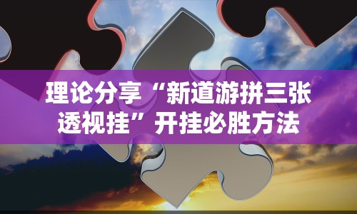 理论分享“新道游拼三张透视挂”开挂必胜方法