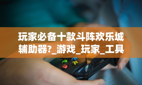 玩家必备十款斗阵欢乐城辅助器?_游戏_玩家_工具