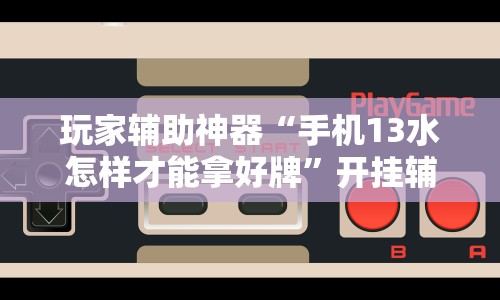 玩家辅助神器“手机13水怎样才能拿好牌”开挂辅助脚本+详细