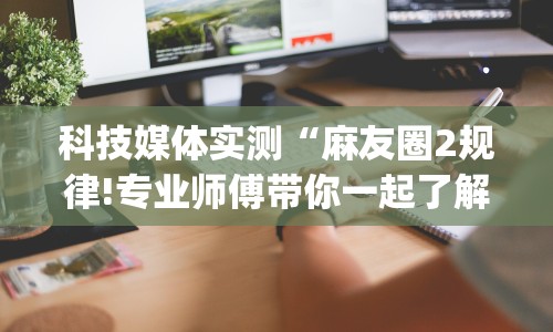 科技媒体实测“麻友圈2规律!专业师傅带你一起了解(确实有挂)