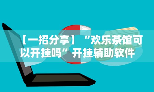 【一招分享】“欢乐茶馆可以开挂吗”开挂辅助软件教程