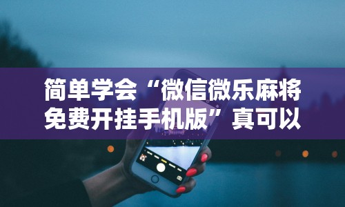 简单学会“微信微乐麻将免费开挂手机版”真可以装挂